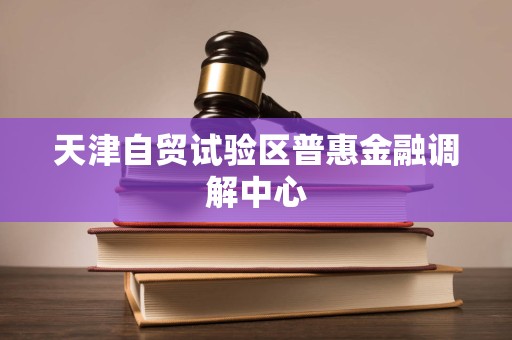天津自貿試驗區普惠金融調解中心法律咨詢服務 專業調解，法治護航